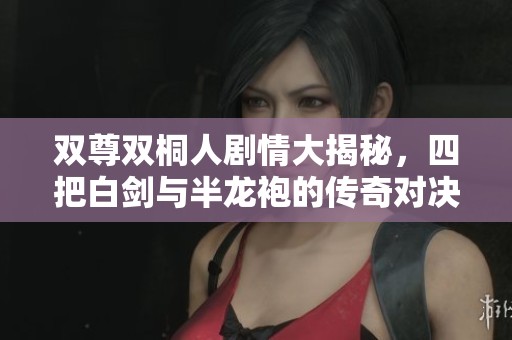双尊双桐人剧情大揭秘，四把白剑与半龙袍的传奇对决
