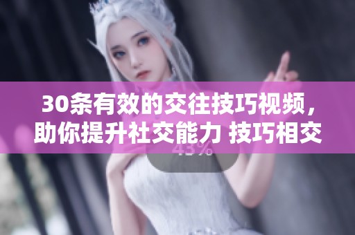 30条有效的交往技巧视频，助你提升社交能力 技巧相交往