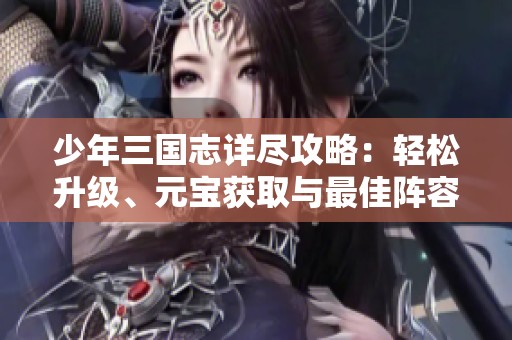 少年三国志详尽攻略：轻松升级、元宝获取与最佳阵容搭配技巧分享