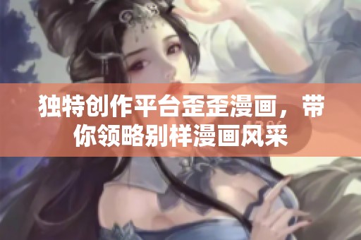 独特创作平台歪歪漫画，带你领略别样漫画风采