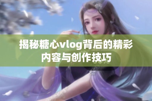 揭秘糖心vlog背后的精彩内容与创作技巧