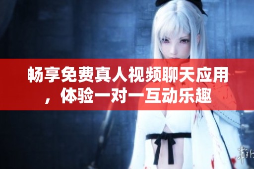 畅享免费真人视频聊天应用，体验一对一互动乐趣