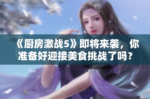 《厨房激战5》即将来袭，你准备好迎接美食挑战了吗？
