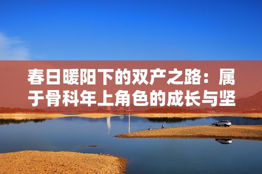 春日暖阳下的双产之路：属于骨科年上角色的成长与坚持