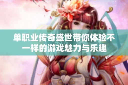 单职业传奇盛世带你体验不一样的游戏魅力与乐趣