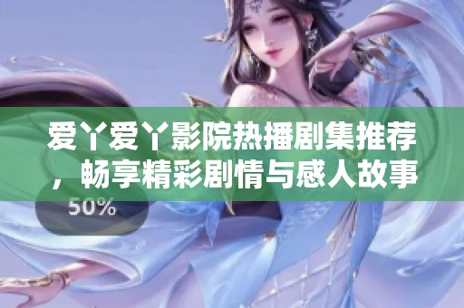 爱丫爱丫影院热播剧集推荐，畅享精彩剧情与感人故事