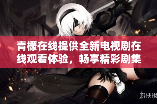 青檬在线提供全新电视剧在线观看体验，畅享精彩剧集