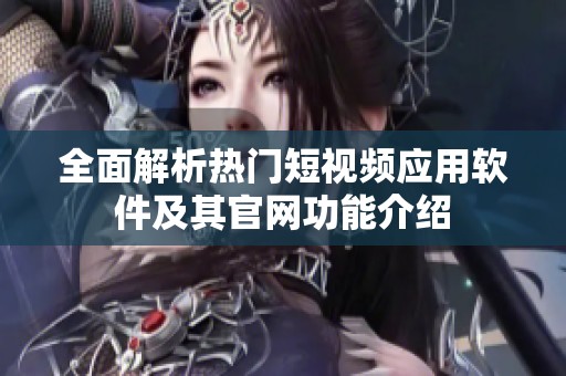 全面解析热门短视频应用软件及其官网功能介绍