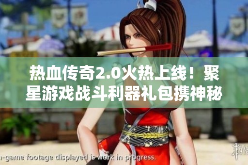 热血传奇2.0火热上线！聚星游戏战斗利器礼包携神秘福利来袭
