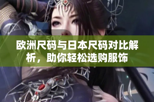 欧洲尺码与日本尺码对比解析，助你轻松选购服饰