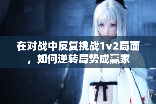 在对战中反复挑战1v2局面，如何逆转局势成赢家