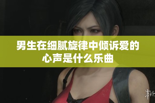 男生在细腻旋律中倾诉爱的心声是什么乐曲