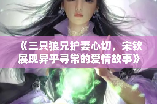 《三只狼兄护妻心切，宋钦展现异乎寻常的爱情故事》
