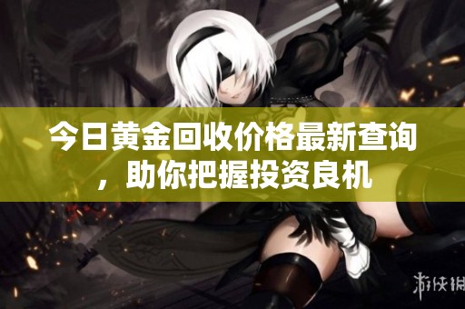今日黄金回收价格最新查询，助你把握投资良机