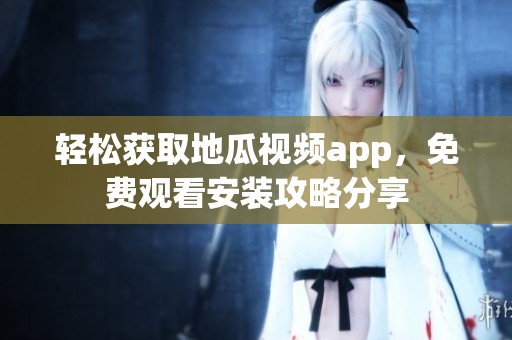 轻松获取地瓜视频app，免费观看安装攻略分享