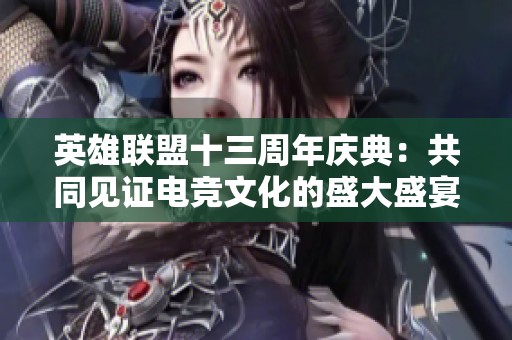 英雄联盟十三周年庆典：共同见证电竞文化的盛大盛宴