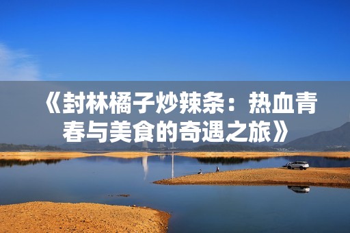 《封林橘子炒辣条：热血青春与美食的奇遇之旅》