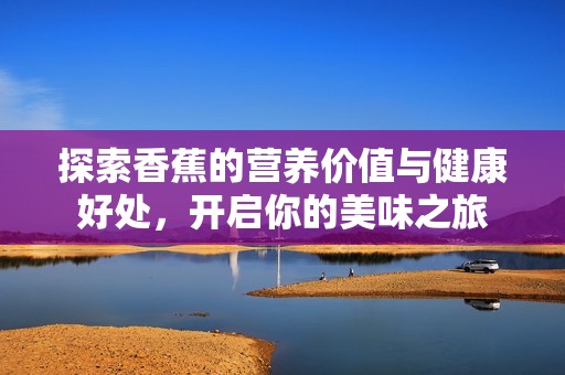 探索香蕉的营养价值与健康好处，开启你的美味之旅
