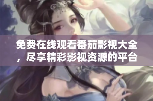 免费在线观看番茄影视大全，尽享精彩影视资源的平台