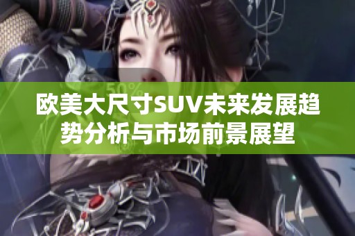 欧美大尺寸SUV未来发展趋势分析与市场前景展望