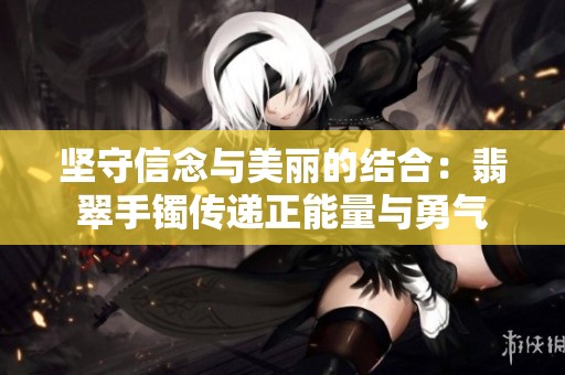 坚守信念与美丽的结合：翡翠手镯传递正能量与勇气