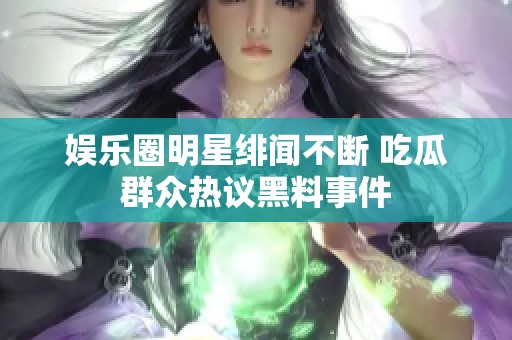 娱乐圈明星绯闻不断 吃瓜群众热议黑料事件