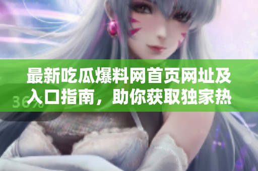 最新吃瓜爆料网首页网址及入口指南，助你获取独家热点资讯