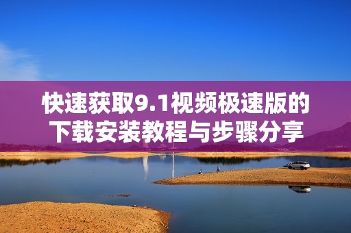 快速获取9.1视频极速版的下载安装教程与步骤分享