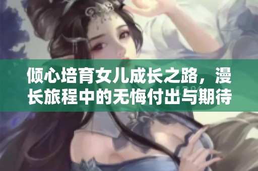 倾心培育女儿成长之路，漫长旅程中的无悔付出与期待
