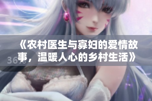《农村医生与寡妇的爱情故事，温暖人心的乡村生活》