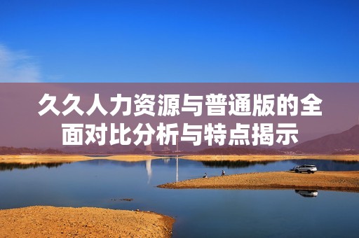 久久人力资源与普通版的全面对比分析与特点揭示