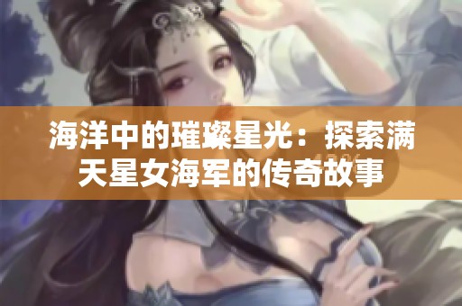 海洋中的璀璨星光：探索满天星女海军的传奇故事