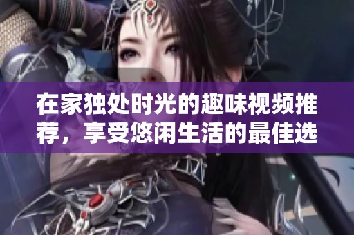 在家独处时光的趣味视频推荐，享受悠闲生活的最佳选择