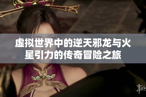 虚拟世界中的逆天邪龙与火星引力的传奇冒险之旅