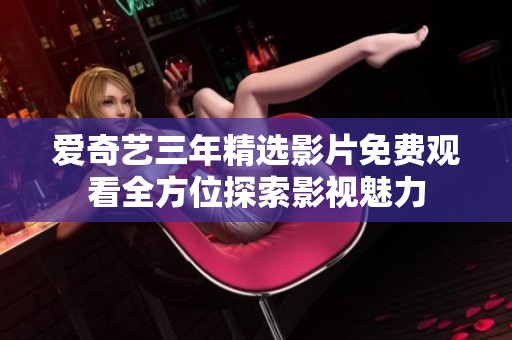 爱奇艺三年精选影片免费观看全方位探索影视魅力