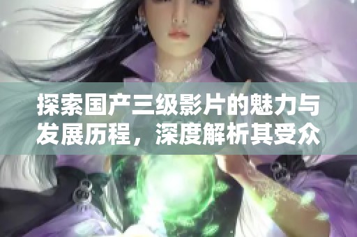 探索国产三级影片的魅力与发展历程，深度解析其受众喜好