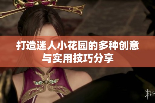 打造迷人小花园的多种创意与实用技巧分享