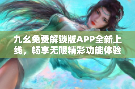 九幺免费解锁版APP全新上线，畅享无限精彩功能体验