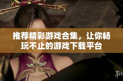推荐精彩游戏合集，让你畅玩不止的游戏下载平台