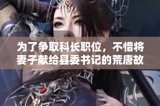 为了争取科长职位，不惜将妻子献给县委书记的荒唐故事