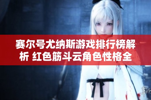赛尔号尤纳斯游戏排行榜解析 红色筋斗云角色性格全解读