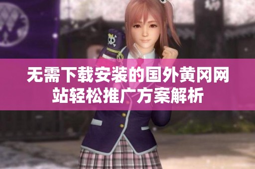 无需下载安装的国外黄冈网站轻松推广方案解析