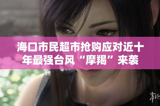海口市民超市抢购应对近十年最强台风“摩羯”来袭