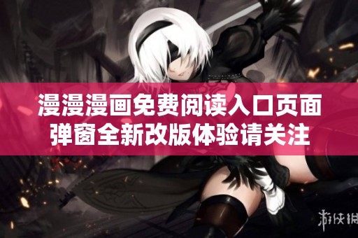 漫漫漫画免费阅读入口页面弹窗全新改版体验请关注