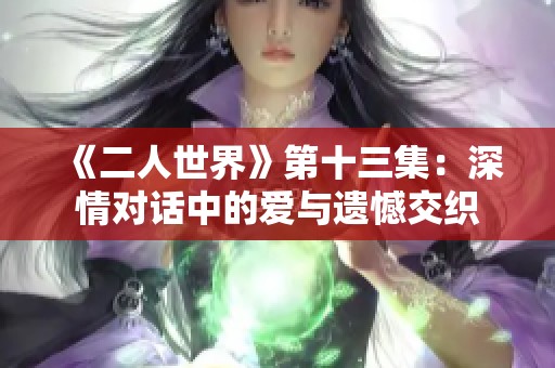 《二人世界》第十三集：深情对话中的爱与遗憾交织