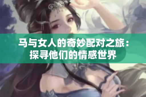 马与女人的奇妙配对之旅：探寻他们的情感世界