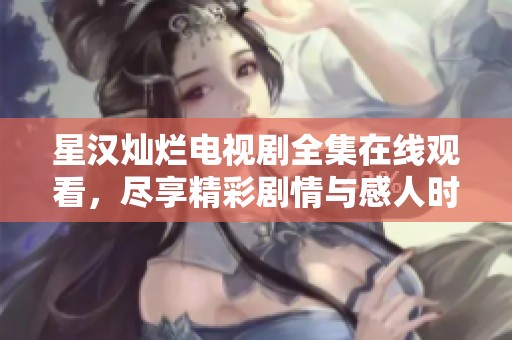 星汉灿烂电视剧全集在线观看，尽享精彩剧情与感人时刻