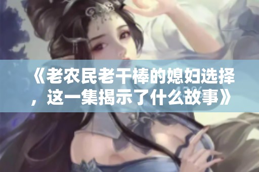 《老农民老干棒的媳妇选择，这一集揭示了什么故事》