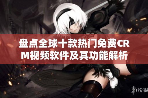 盘点全球十款热门免费CRM视频软件及其功能解析