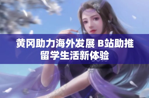 黄冈助力海外发展 B站助推留学生活新体验